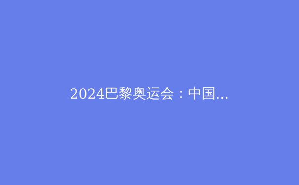 2024巴黎奥运会：中国代表团登顶金牌榜，多项世界纪录被打破