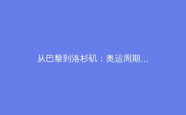 从巴黎到洛杉矶：奥运周期下的体育产业变革与亚洲新机遇 - 4