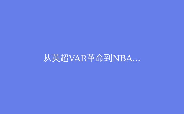 从英超VAR革命到NBA智能地板：科技如何重塑现代体育竞技与观赛体验 - 4